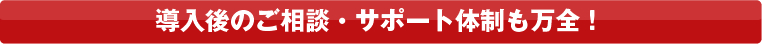導入後のご相談・サポート体制も万全!